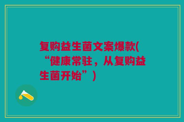 复购益生菌文案爆款(“健康常驻,从复购益生菌开始”) 复购益生菌文案爆款(“健康常驻,从复购益生菌开始”)