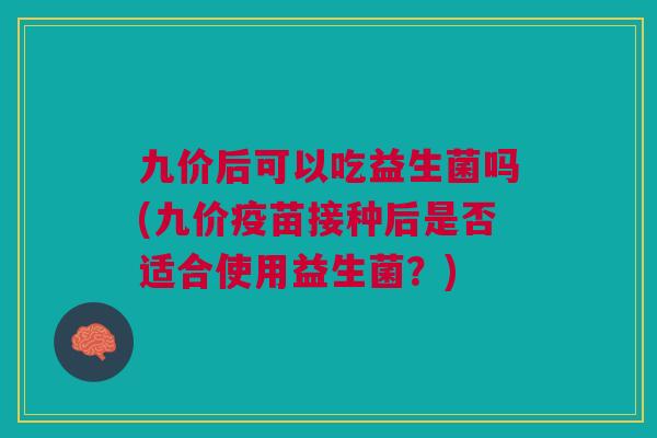 九价后可以吃益生菌吗(九价疫苗接种后是否适合使用益生菌?) 九价后可以吃益生菌吗(九价疫苗接种后是否适合使用益生菌?)