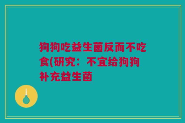 狗狗吃益生菌反而不吃食(研究:不宜给狗狗补充益生菌