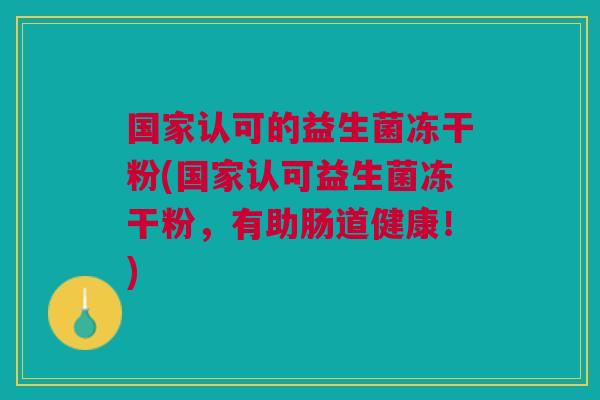 国家认可的益生菌冻干粉(国家认可益生菌冻干粉,有助肠道健康!) 国家认可的益生菌冻干粉(国家认可益生菌冻干粉,有助肠道健康!)