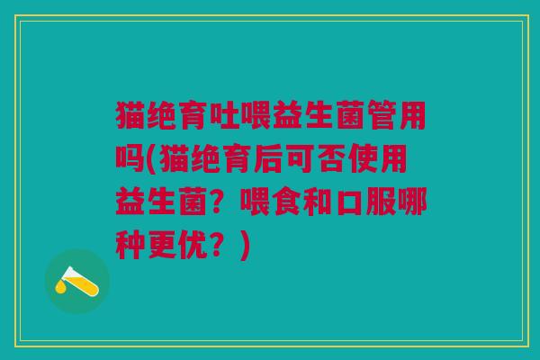 猫绝育吐喂益生菌管用吗(猫绝育后可否使用益生菌?喂食和口服哪种更优?) 猫绝育吐喂益生菌管用吗(猫绝育后可否使用益生菌?喂食和口服哪种更优?)