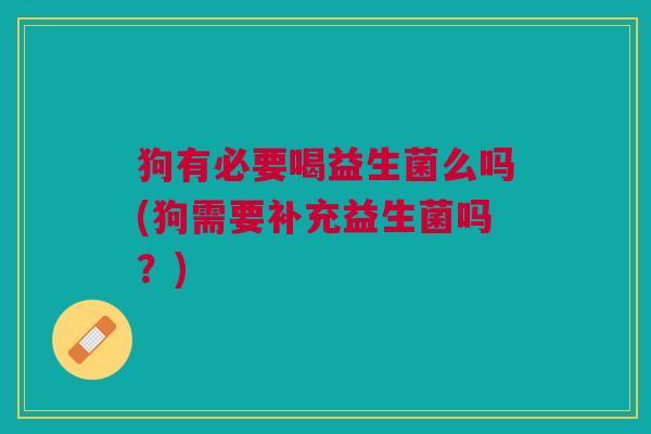 狗有必要喝益生菌么吗(狗需要补充益生菌吗?)