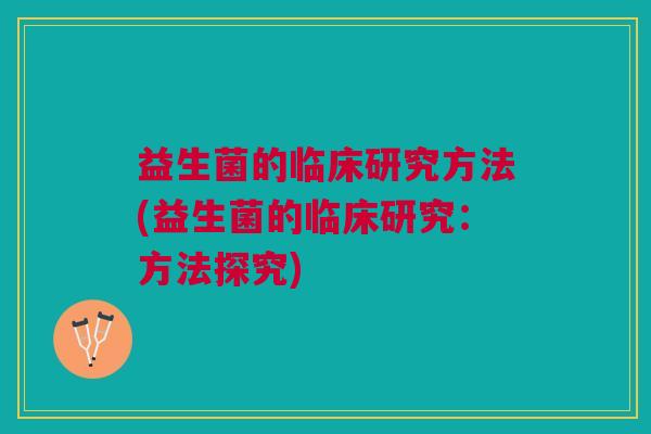 益生菌的临床研究方法(益生菌的临床研究:方法探究)