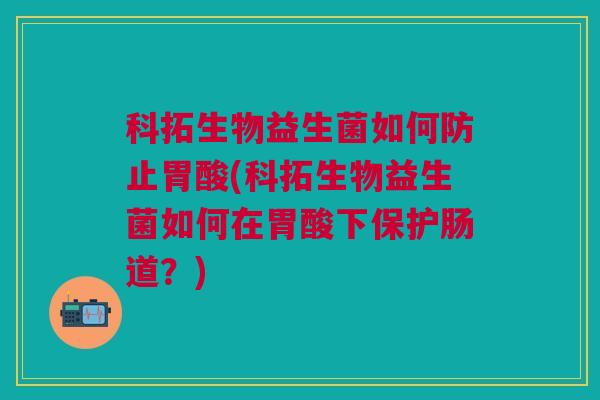 科拓生物益生菌如何防止胃酸(科拓生物益生菌如何在胃酸下保护肠道？)