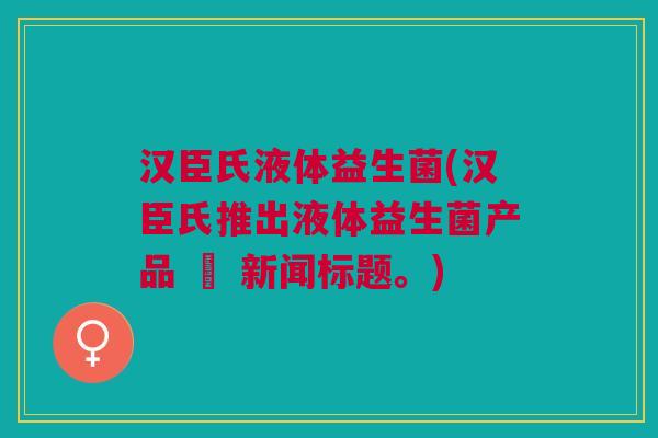 汉臣氏液体益生菌(汉臣氏推出液体益生菌产品 – 新闻标题。) 汉臣氏液体益生菌(汉臣氏推出液体益生菌产品 – 新闻标题。)