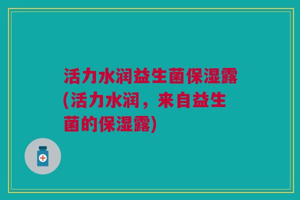 活力水润益生菌保湿露(活力水润,来自益生菌的保湿露) 活力水润益生菌保湿露(活力水润,来自益生菌的保湿露)