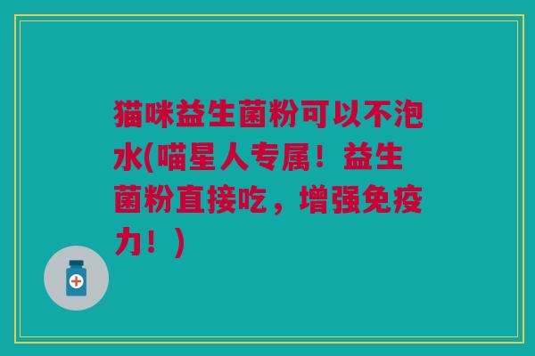 猫咪益生菌粉可以不泡水(喵星人专属!益生菌粉直接吃,增强力!) 猫咪益生菌粉可以不泡水(喵星人专属!益生菌粉直接吃,增强力!)