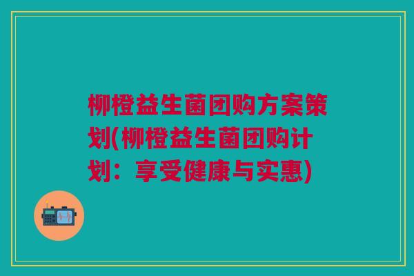 柳橙益生菌团购方案策划(柳橙益生菌团购计划:享受健康与实惠) 柳橙益生菌团购方案策划(柳橙益生菌团购计划:享受健康与实惠)