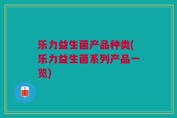 乐力益生菌产品种类(乐力益生菌系列产品一览) 乐力益生菌产品种类(乐力益生菌系列产品一览)