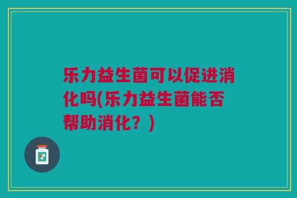 乐力益生菌可以促进消化吗(乐力益生菌能否帮助消化?) 乐力益生菌可以促进消化吗(乐力益生菌能否帮助消化?)