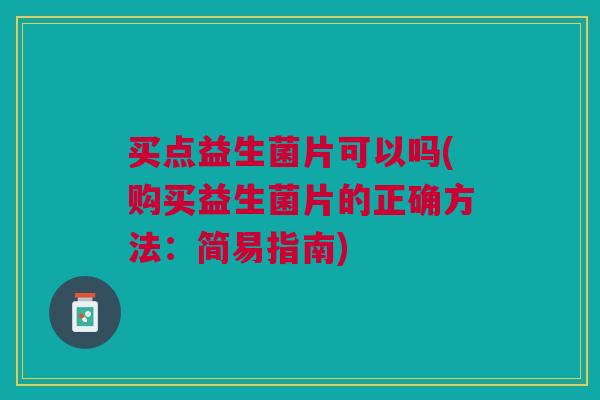 买点益生菌片可以吗(购买益生菌片的正确方法：简易指南)