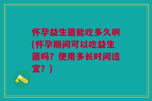 怀孕益生菌能吃多久啊(怀孕期间可以吃益生菌吗?使用多长时间适宜?) 怀孕益生菌能吃多久啊(怀孕期间可以吃益生菌吗?使用多长时间适宜?)