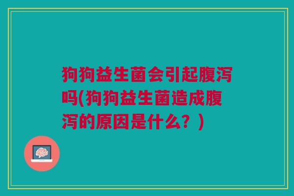 狗狗益生菌会引起吗(狗狗益生菌造成的原因是什么?) 狗狗益生菌会引起吗(狗狗益生菌造成的原因是什么?)