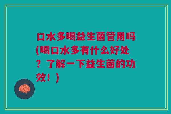 口水多喝益生菌管用吗(喝口水多有什么好处?了解一下益生菌的功效!) 口水多喝益生菌管用吗(喝口水多有什么好处?了解一下益生菌的功效!)