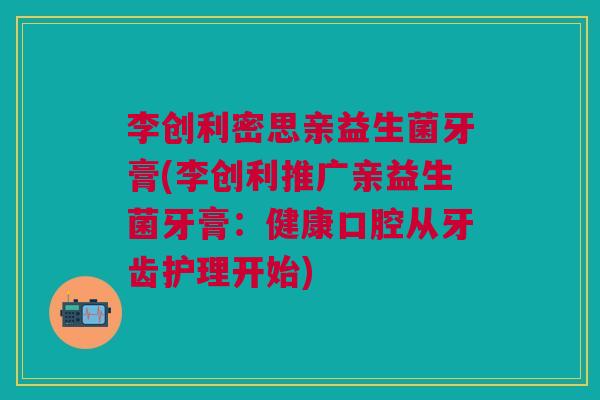 李创利密思亲益生菌牙膏(李创利推广亲益生菌牙膏:健康口腔从牙齿护理开始) 李创利密思亲益生菌牙膏(李创利推广亲益生菌牙膏:健康口腔从牙齿护理开始)