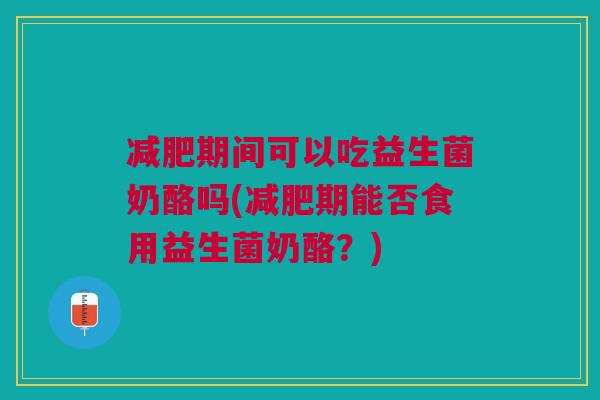 减肥期间可以吃益生菌奶酪吗(减肥期能否食用益生菌奶酪?)