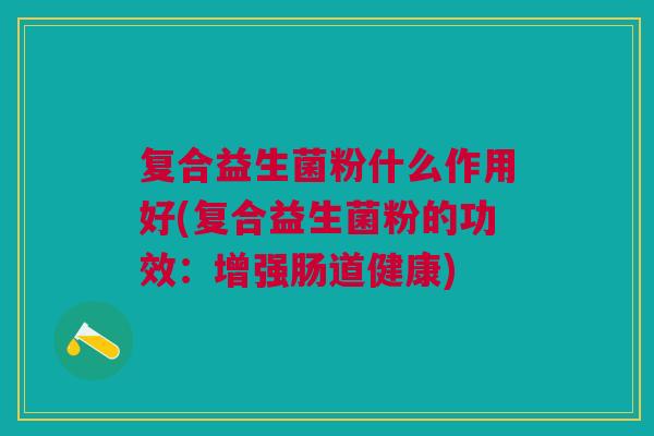 复合益生菌粉什么作用好(复合益生菌粉的功效:增强肠道健康)