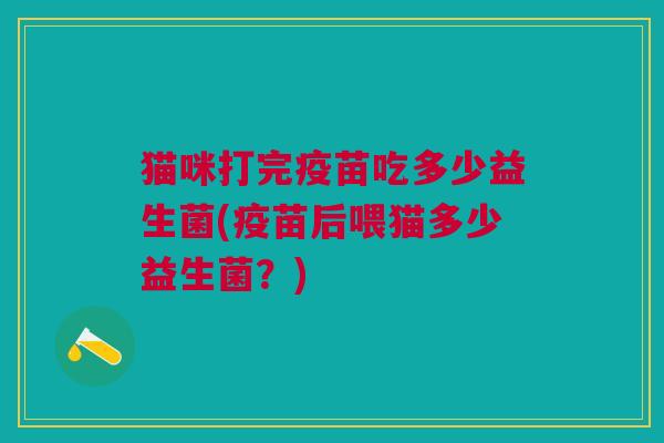 猫咪打完疫苗吃多少益生菌(疫苗后喂猫多少益生菌?)