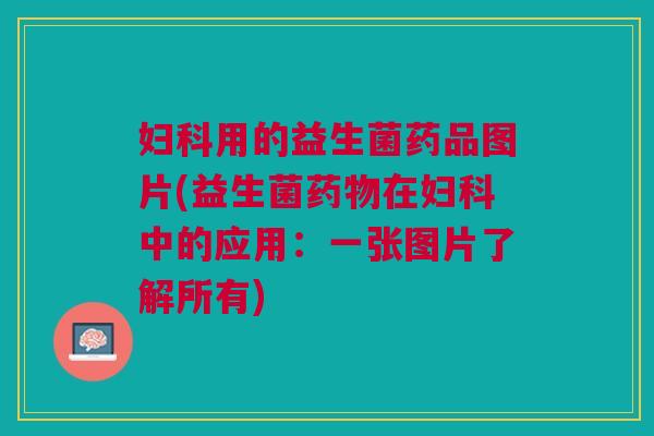 用的益生菌药品图片(益生菌在中的应用：一张图片了解所有)