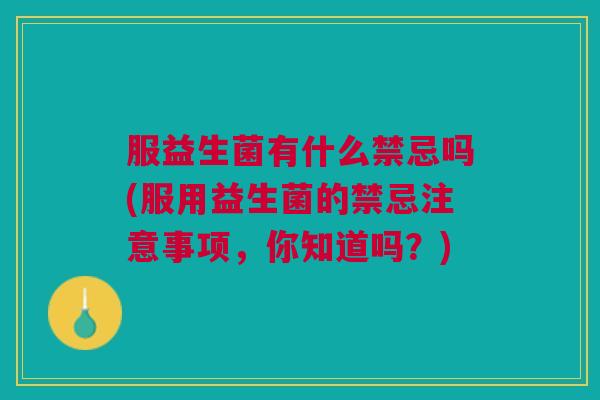 服益生菌有什么禁忌吗(服用益生菌的禁忌注意事项,你知道吗?) 服益生菌有什么禁忌吗(服用益生菌的禁忌注意事项,你知道吗?)