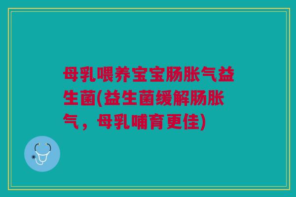 母乳喂养宝宝肠胀气益生菌(益生菌缓解肠胀气,母乳哺育更佳)