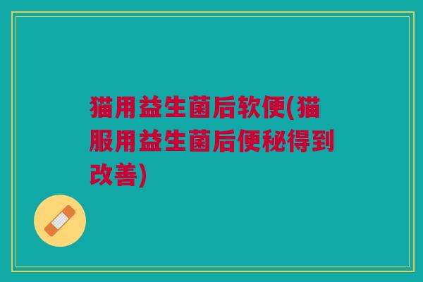 猫用益生菌后软便(猫服用益生菌后便秘得到改善)