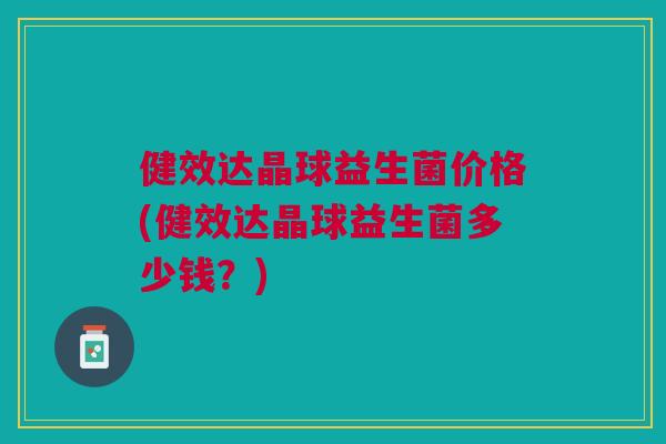 健效达晶球益生菌价格(健效达晶球益生菌多少钱?)