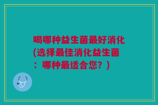 喝哪种益生菌好消化(选择佳消化益生菌:哪种适合您?) 喝哪种益生菌好消化(选择佳消化益生菌:哪种适合您?)