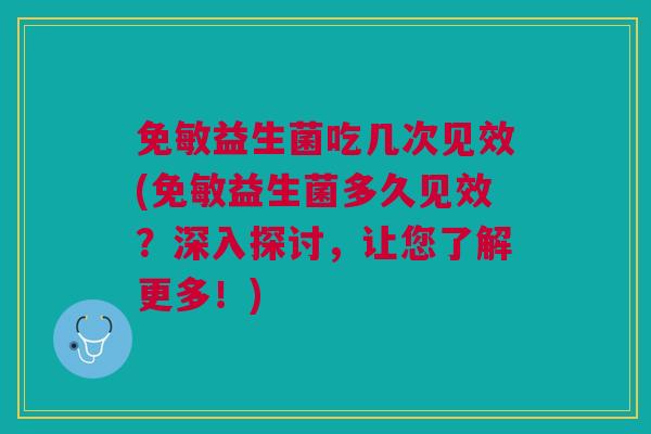 免敏益生菌吃几次见效(免敏益生菌多久见效?深入探讨,让您了解更多!)