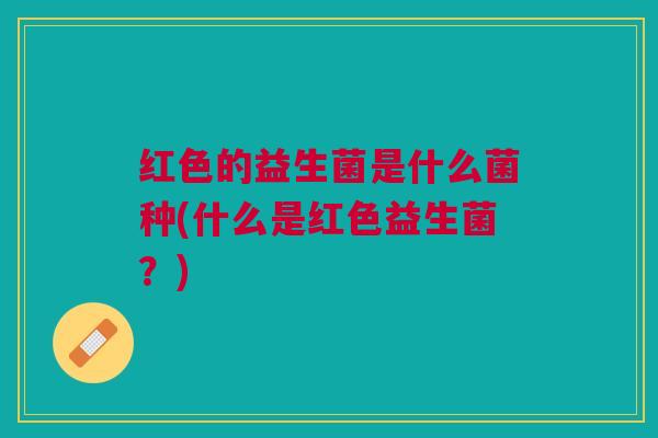 红色的益生菌是什么菌种(什么是红色益生菌?)