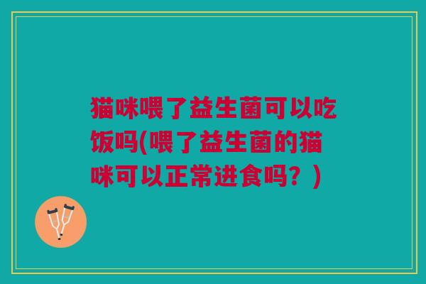 猫咪喂了益生菌可以吃饭吗(喂了益生菌的猫咪可以正常进食吗?)