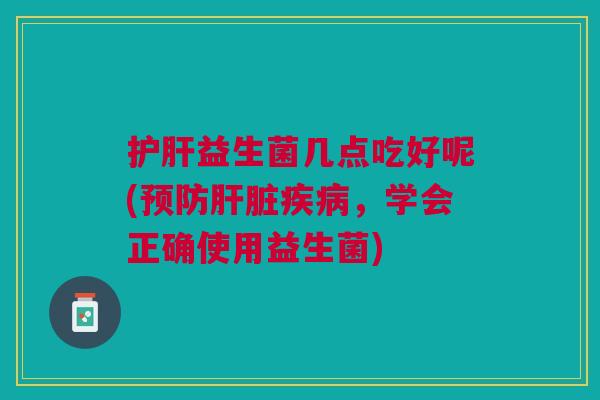 护肝益生菌几点吃好呢(预防肝脏疾病,学会正确使用益生菌)
