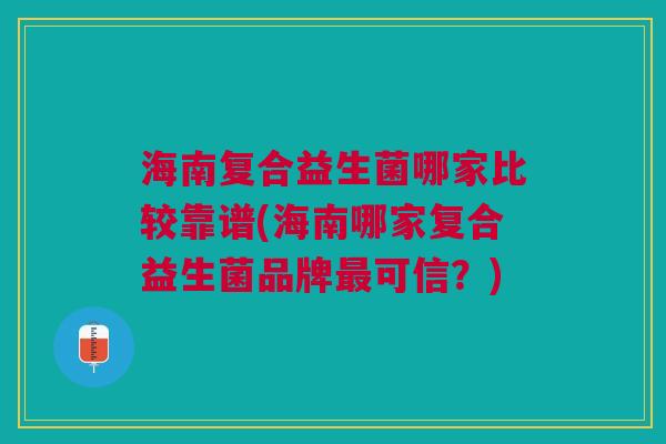 海南复合益生菌哪家比较靠谱(海南哪家复合益生菌品牌可信?) 海南复合益生菌哪家比较靠谱(海南哪家复合益生菌品牌可信?)