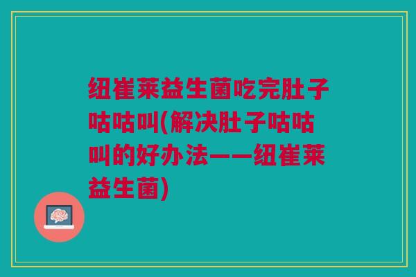 纽崔莱益生菌吃完肚子咕咕叫(解决肚子咕咕叫的好办法——纽崔莱益生菌)
