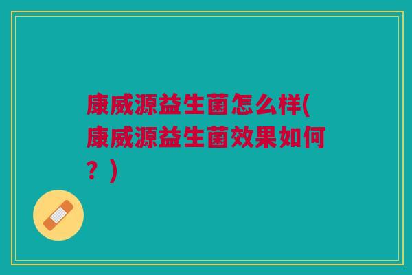 康威源益生菌怎么样(康威源益生菌效果如何?)