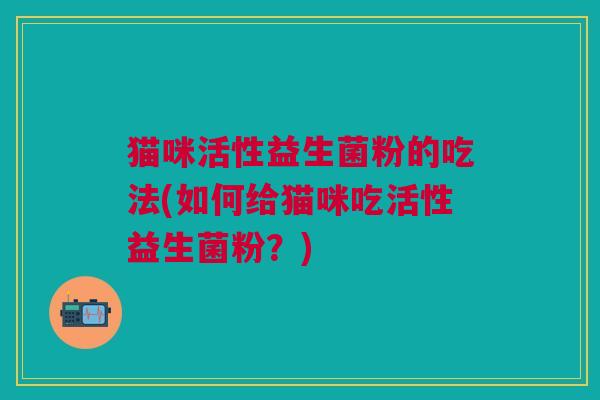 猫咪活性益生菌粉的吃法(如何给猫咪吃活性益生菌粉？)