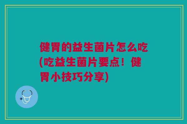 健胃的益生菌片怎么吃(吃益生菌片要点!健胃小技巧分享)