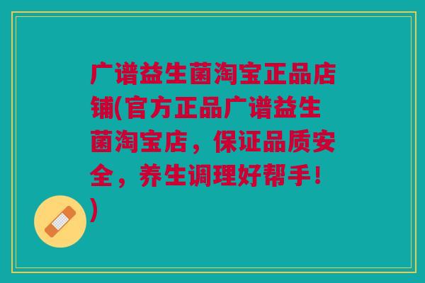 广谱益生菌淘宝正品店铺(官方正品广谱益生菌淘宝店,保证品质安全,养生调理好帮手!) 广谱益生菌淘宝正品店铺(官方正品广谱益生菌淘宝店,保证品质安全,养生调理好帮手!)