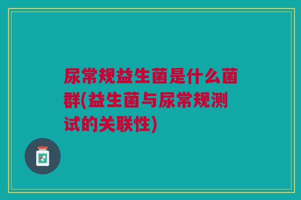 尿常规益生菌是什么菌群(益生菌与尿常规测试的关联性)