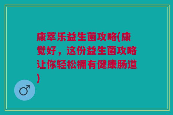 康萃乐益生菌攻略(康觉好,这份益生菌攻略让你轻松拥有健康肠道)