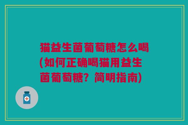 猫益生菌葡萄糖怎么喝(如何正确喝猫用益生菌葡萄糖?简明指南) 猫益生菌葡萄糖怎么喝(如何正确喝猫用益生菌葡萄糖?简明指南)