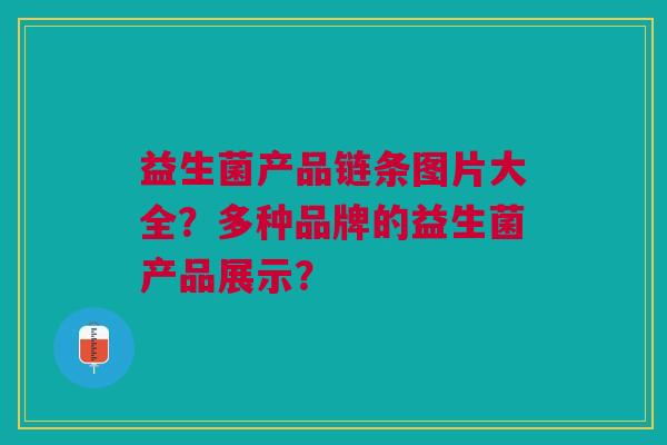 益生菌产品链条图片大全?多种品牌的益生菌产品展示?