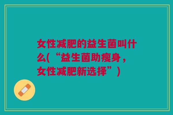 女性的益生菌叫什么(“益生菌助瘦身,女性新选择”) 女性的益生菌叫什么(“益生菌助瘦身,女性新选择”)