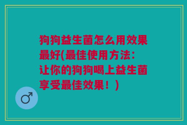 狗狗益生菌怎么用效果最好(最佳使用方法:让你的狗狗喝上益生菌享受最佳效果!)