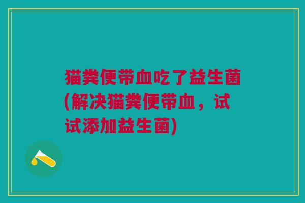 猫粪便带吃了益生菌(解决猫粪便带,试试添加益生菌) 猫粪便带吃了益生菌(解决猫粪便带,试试添加益生菌)