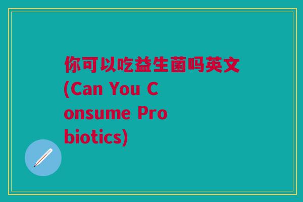 你可以吃益生菌吗英文(Can You Consume Probiotics)