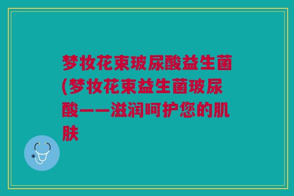 梦妆花束玻尿酸益生菌(梦妆花束益生菌玻尿酸——滋润呵护您的肌肤
