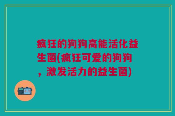 疯狂的狗狗高能活化益生菌(疯狂可爱的狗狗,激发活力的益生菌) 疯狂的狗狗高能活化益生菌(疯狂可爱的狗狗,激发活力的益生菌)
