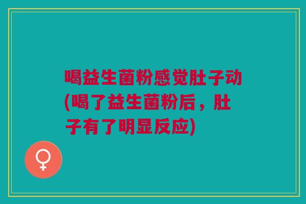 喝益生菌粉感觉肚子动(喝了益生菌粉后,肚子有了明显反应)