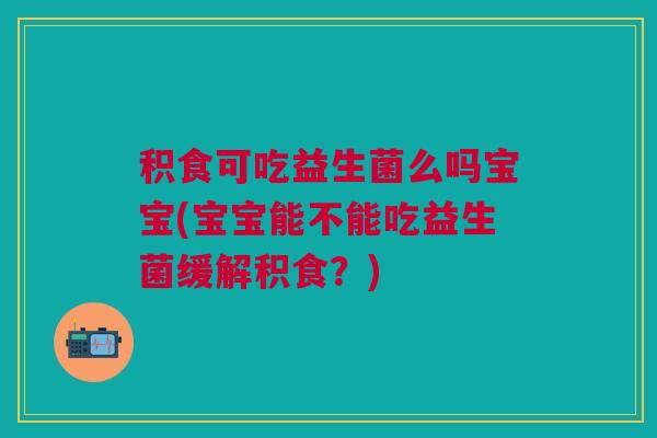 积食可吃益生菌么吗宝宝(宝宝能不能吃益生菌缓解积食?)